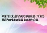 蘋果可以無線反向充電哪里設(shè)置（蘋果無線反向充電怎么設(shè)置 怎么操作介紹）