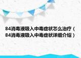 84消毒液吸入中毒癥狀怎么治療（84消毒液吸入中毒癥狀詳細介紹）