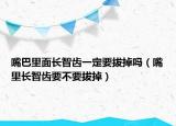 嘴巴里面長智齒一定要拔掉嗎（嘴里長智齒要不要拔掉）