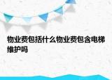 物業(yè)費(fèi)包括什么物業(yè)費(fèi)包含電梯維護(hù)嗎