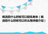 喝酒后什么時候可以鍛煉身體（喝酒后什么時候可以吃頭孢詳細介紹）