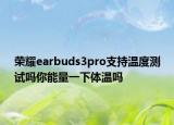 榮耀earbuds3pro支持溫度測試嗎你能量一下體溫嗎