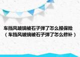 車擋風(fēng)玻璃被石子彈了怎么報(bào)保險(xiǎn)（車擋風(fēng)玻璃被石子彈了怎么修補(bǔ)）