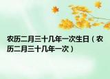 農(nóng)歷二月三十幾年一次生日（農(nóng)歷二月三十幾年一次）