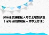 深海迷航獨眼巨人號怎么增加武器（深海迷航獨眼巨人號怎么修理）