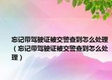 忘記帶駕駛證被交警查到怎么處理（忘記帶駕駛證被交警查到怎么處理）