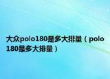 大眾polo180是多大排量（polo180是多大排量）