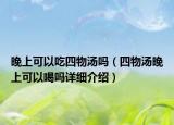 晚上可以吃四物湯嗎（四物湯晚上可以喝嗎詳細(xì)介紹）