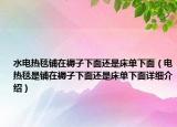 水電熱毯鋪在褥子下面還是床單下面（電熱毯是鋪在褥子下面還是床單下面詳細介紹）