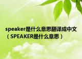 speaker是什么意思翻譯成中文（SPEAKER是什么意思）