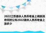 2022江蘇退休人員養(yǎng)老金上調(diào)新消息何時(shí)公布2022退休人員養(yǎng)老金上漲多少