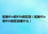 輪胎91v和91h的區(qū)別（輪胎91v和91h的區(qū)別是什么）