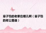 章子怡的老家在哪兒啊（章子怡的老公是誰(shuí)）