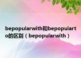 bepopularwith和bepopularto的區(qū)別（bepopularwith）