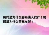 喝啤酒為什么容易使人發(fā)胖（喝啤酒為什么容易發(fā)胖）