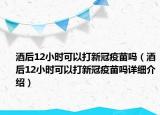 酒后12小時(shí)可以打新冠疫苗嗎（酒后12小時(shí)可以打新冠疫苗嗎詳細(xì)介紹）