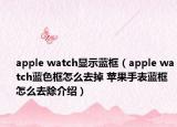 apple watch顯示藍(lán)框（apple watch藍(lán)色框怎么去掉 蘋果手表藍(lán)框怎么去除介紹）