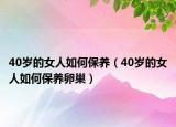 40歲的女人如何保養(yǎng)（40歲的女人如何保養(yǎng)卵巢）