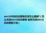 win10關(guān)閉自動(dòng)更新后該怎么更新?（怎么關(guān)閉win10自動(dòng)更新 如何關(guān)閉win10自動(dòng)更新介紹）