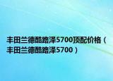 豐田蘭德酷路澤5700頂配價(jià)格（豐田蘭德酷路澤5700）