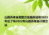 山西養(yǎng)老金調(diào)整方案最新消息2022年出了嗎2022年山西養(yǎng)老金計(jì)算方法