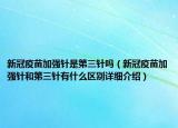 新冠疫苗加強針是第三針嗎（新冠疫苗加強針和第三針有什么區(qū)別詳細(xì)介紹）