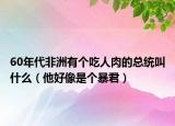 60年代非洲有個(gè)吃人肉的總統(tǒng)叫什么（他好像是個(gè)暴君）