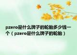 pzero是什么牌子的輪胎多少錢一個（pzero是什么牌子的輪胎）