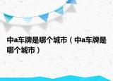 中a車牌是哪個城市（中a車牌是哪個城市）