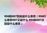 996和007到底是什么意思（996什么意思007又是什么 996和007分別是什么意思）