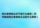 仰頭老婆低頭漢子是什么意思（農(nóng)村俗語(yǔ)仰頭老婆低頭漢是什么意思）