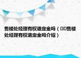 售樓處經(jīng)理有權(quán)退定金嗎（??售樓處經(jīng)理有權(quán)退定金嗎介紹）