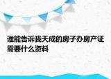 誰(shuí)能告訴我天成的房子辦房產(chǎn)證需要什么資料