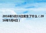 2016年5月15日發(fā)生了什么（2016年5月6日）