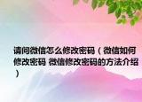 請問微信怎么修改密碼（微信如何修改密碼 微信修改密碼的方法介紹）