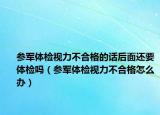 參軍體檢視力不合格的話后面還要體檢嗎（參軍體檢視力不合格怎么辦）