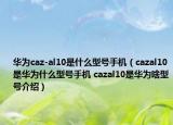 華為caz-al10是什么型號手機（cazal10是華為什么型號手機 cazal10是華為啥型號介紹）