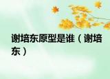 謝培東原型是誰(shuí)（謝培東）