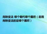 商鞅變法 哪個(gè)朝代哪個(gè)國(guó)君（啟用商鞅變法的是哪個(gè)國(guó)君）