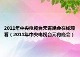 2011年中央電視臺(tái)元宵晚會(huì)在線觀看（2011年中央電視臺(tái)元宵晚會(huì)）