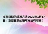 支票日期的填寫方法2022年1月17日（支票日期的填寫方法有哪些）