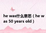 he was什么意思（he was 50 years old）