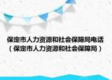 保定市人力資源和社會保障局電話（保定市人力資源和社會保障局）