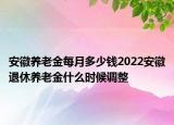 安徽養(yǎng)老金每月多少錢(qián)2022安徽退休養(yǎng)老金什么時(shí)候調(diào)整