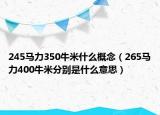 245馬力350牛米什么概念（265馬力400牛米分別是什么意思）