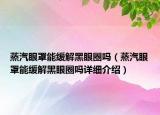 蒸汽眼罩能緩解黑眼圈嗎（蒸汽眼罩能緩解黑眼圈嗎詳細(xì)介紹）