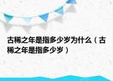 古稀之年是指多少歲為什么（古稀之年是指多少歲）