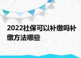 2022社保可以補(bǔ)繳嗎補(bǔ)繳方法哪些