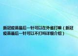 新冠疫苗最后一針可以在外省打嘛（新冠疫苗最后一針可以不打嗎詳細(xì)介紹）