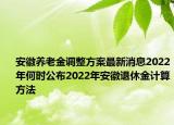 安徽養(yǎng)老金調(diào)整方案最新消息2022年何時(shí)公布2022年安徽退休金計(jì)算方法